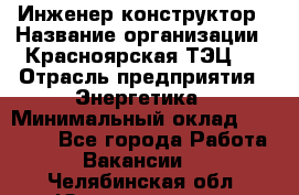 Инженер-конструктор › Название организации ­ Красноярская ТЭЦ-1 › Отрасль предприятия ­ Энергетика › Минимальный оклад ­ 34 000 - Все города Работа » Вакансии   . Челябинская обл.,Южноуральск г.